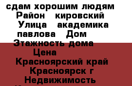 сдам хорошим людям › Район ­ кировский › Улица ­ академика павлова › Дом ­ 58 › Этажность дома ­ 9 › Цена ­ 15 000 - Красноярский край, Красноярск г. Недвижимость » Квартиры аренда   . Красноярский край,Красноярск г.